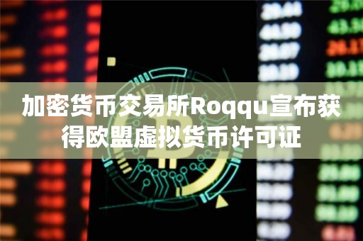 加密货币交易所Roqqu宣布获得欧盟虚拟货币许可证