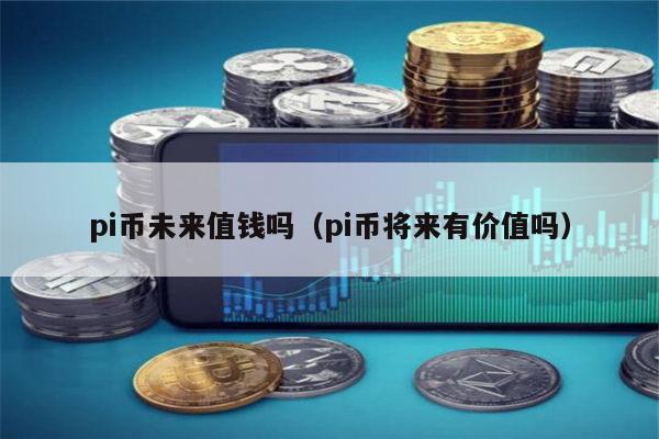 Is pi coin worth in the future（pi币未来值钱吗）