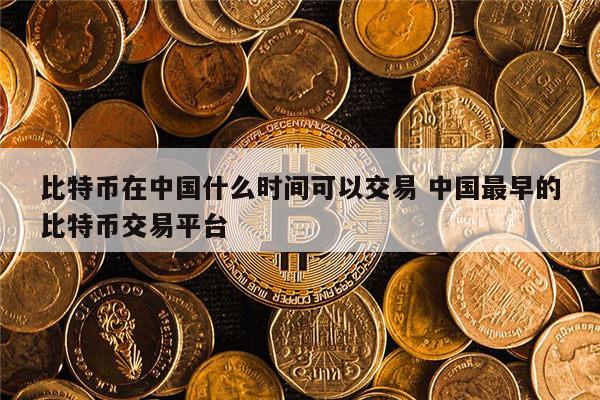 比特币什么时候可以在中国交易 中国最早的比特币交易平台
