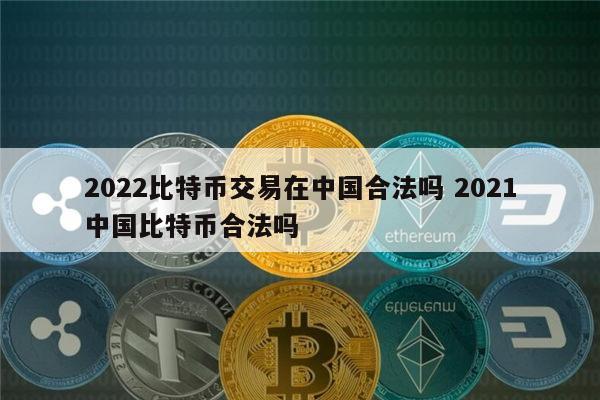 2022比特币交易在中国合法吗 2021中国比特币合法吗 第1张