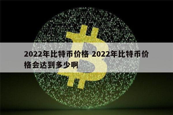 2022年比特币价格 2022年比特币价格会达到多少啊 第1张